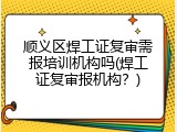 顺义区焊工证复审需报培训机构吗(焊工证复审报机构？)
