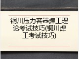 铜川压力容器焊工理论考试技巧(铜川焊工考试技巧)