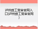泸州焊工复审官网入口(泸州焊工复审官网)
