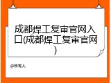 成都焊工复审官网入口(成都焊工复审官网)