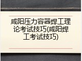 咸阳压力容器焊工理论考试技巧(咸阳焊工考试技巧)