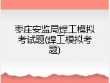 枣庄安监局焊工模拟考试题(焊工模拟考题)