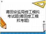 莆田安监局焊工模拟考试题(莆田焊工模拟考题)
