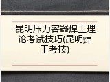昆明压力容器焊工理论考试技巧(昆明焊工考技)