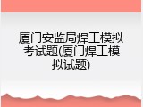 厦门安监局焊工模拟考试题(厦门焊工模拟试题)