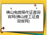 佛山电焊操作证查询官网(佛山焊工证查询官网)
