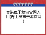 贵港焊工复审官网入口(焊工复审贵港官网)