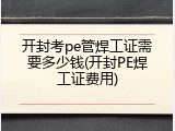 开封考pe管焊工证需要多少钱(开封PE焊工证费用)