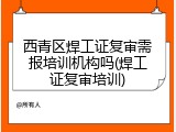 西青区焊工证复审需报培训机构吗(焊工证复审培训)