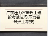 广东压力容器焊工理论考试技巧(压力容器焊工考技)