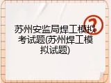 苏州安监局焊工模拟考试题(苏州焊工模拟试题)