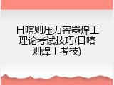 日喀则压力容器焊工理论考试技巧(日喀则焊工考技)