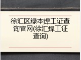 徐汇区绿本焊工证查询官网(徐汇焊工证查询)