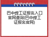 巴中焊工证报名入口官网查询(巴中焊工证报名官网)