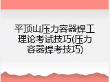 平顶山压力容器焊工理论考试技巧(压力容器焊考技巧)