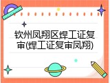 钦州凤翔区焊工证复审(焊工证复审凤翔)