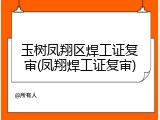 玉树凤翔区焊工证复审(凤翔焊工证复审)
