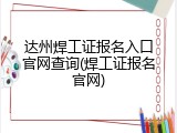 达州焊工证报名入口官网查询(焊工证报名官网)