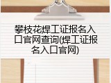 攀枝花焊工证报名入口官网查询(焊工证报名入口官网)