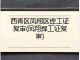 西青区凤翔区焊工证复审(凤翔焊工证复审)