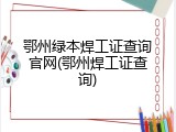 鄂州绿本焊工证查询官网(鄂州焊工证查询)
