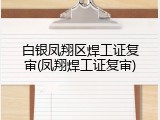 白银凤翔区焊工证复审(凤翔焊工证复审)