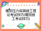 莆田压力容器焊工理论考试技巧(莆田焊工考试技巧)