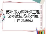 苏州压力容器焊工理论考试技巧(苏州焊工理论速成)