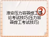淮安压力容器焊工理论考试技巧(压力容器焊工考试技巧)