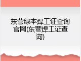东营绿本焊工证查询官网(东营焊工证查询)