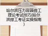 哈尔滨压力容器焊工理论考试技巧(哈尔滨焊工考证实操指南)