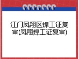 江门凤翔区焊工证复审(凤翔焊工证复审)