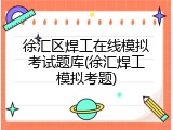徐汇区焊工在线模拟考试题库(徐汇焊工模拟考题)