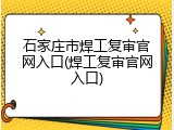 石家庄市焊工复审官网入口(焊工复审官网入口)