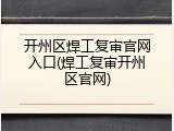 开州区焊工复审官网入口(焊工复审开州区官网)