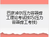 巴彦淖尔压力容器焊工理论考试技巧(压力容器焊工考技)