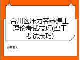 合川区压力容器焊工理论考试技巧(焊工考试技巧)