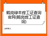 鹤岗绿本焊工证查询官网(鹤岗焊工证查询)