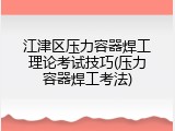 江津区压力容器焊工理论考试技巧(压力容器焊工考法)