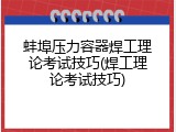 蚌埠压力容器焊工理论考试技巧(焊工理论考试技巧)