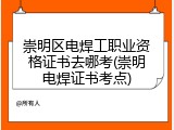 崇明区电焊工职业资格证书去哪考(崇明电焊证书考点)