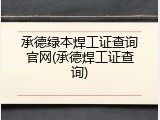 承德绿本焊工证查询官网(承德焊工证查询)