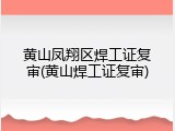 黄山凤翔区焊工证复审(黄山焊工证复审)