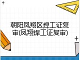 朝阳凤翔区焊工证复审(凤翔焊工证复审)