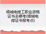 塔城电焊工职业资格证书去哪考(塔城电焊证书报考点)
