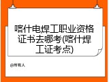 喀什电焊工职业资格证书去哪考(喀什焊工证考点)