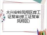 大兴安岭凤翔区焊工证复审(焊工证复审凤翔区)