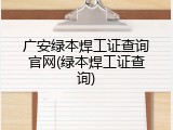 广安绿本焊工证查询官网(绿本焊工证查询)