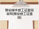 雅安绿本焊工证查询官网(雅安焊工证查询)