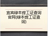宜宾绿本焊工证查询官网(绿本焊工证查询)